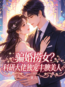 骗婚捞女?科研大佬独宠丰腴美人